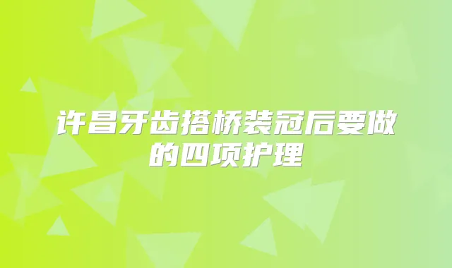 许昌牙齿搭桥装冠后要做的四项护理