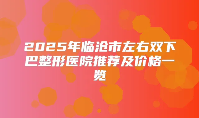2025年临沧市左右双下巴整形医院推荐及价格一览