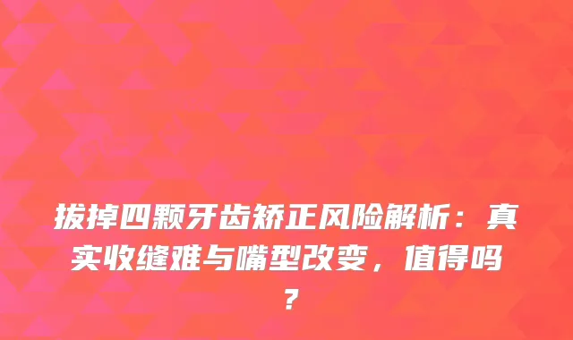 拔掉四颗牙齿矫正风险解析：真实收缝难与嘴型改变，值得吗？