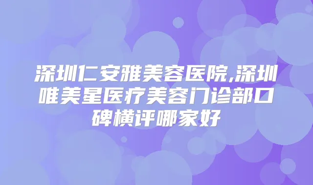 深圳仁安雅美容医院,深圳唯美星医疗美容门诊部口碑横评哪家好