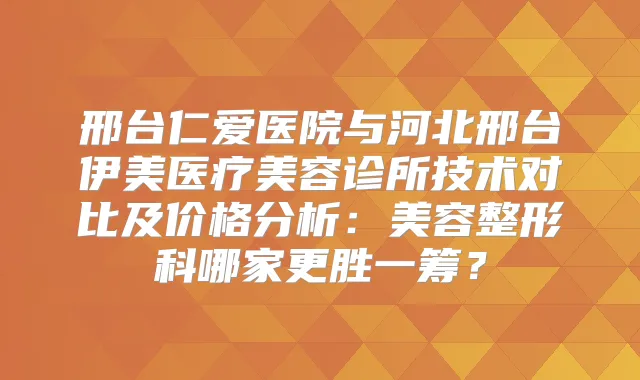 邢台仁爱医院与河北邢台伊美医疗美容诊所技术对比及价格分析：美容整形科哪家更胜一筹？