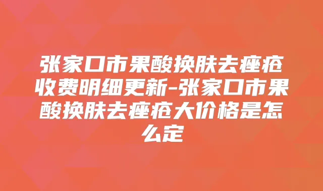 张家口市果酸换肤去痤疮收费明细更新-张家口市果酸换肤去痤疮大价格是怎么定