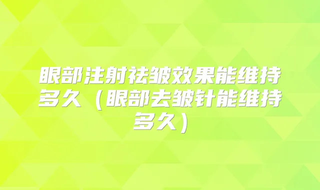 眼部注射祛皱效果能维持多久（眼部去皱针能维持多久）