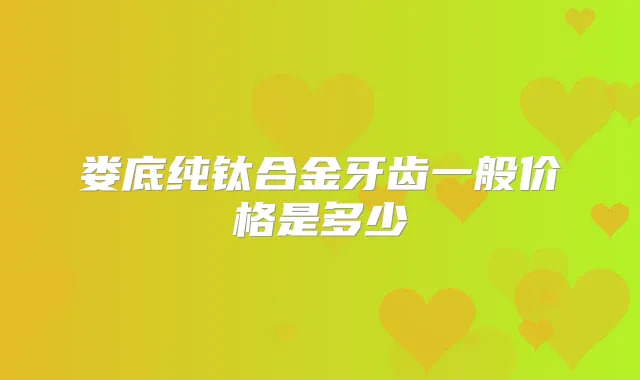 娄底纯钛合金牙齿一般价格是多少