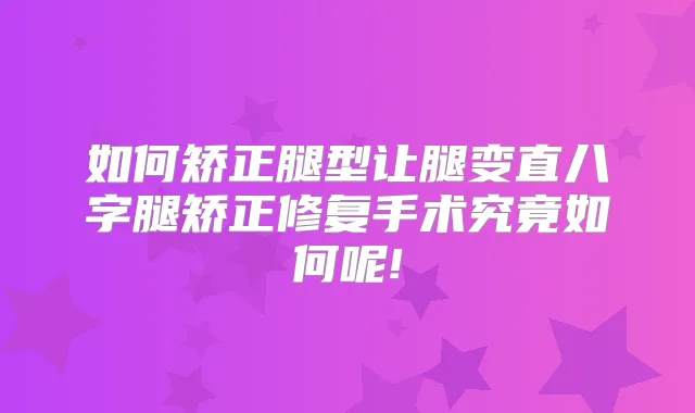如何矫正腿型让腿变直八字腿矫正修复手术究竟如何呢!
