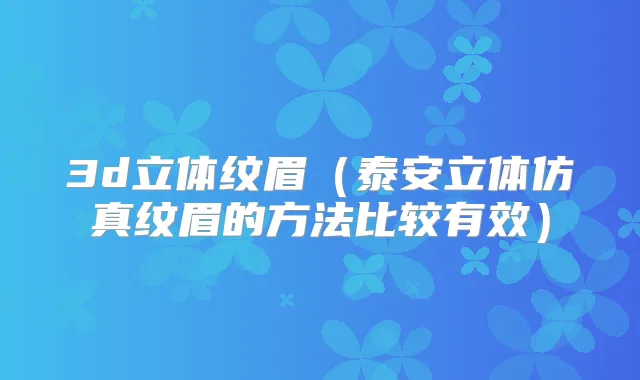 3d立体纹眉（泰安立体仿真纹眉的方法比较有效）