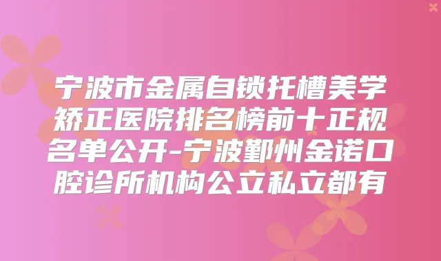 宁波市金属自锁托槽美学矫正医院排名榜前十正规名单公开-宁波鄞州金诺口腔诊所机构公立私立都有