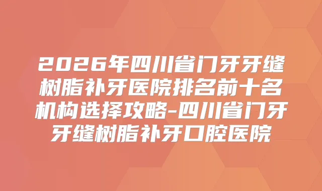 2026年四川省门牙牙缝树脂补牙医院排名前十名机构选择攻略-四川省门牙牙缝树脂补牙口腔医院