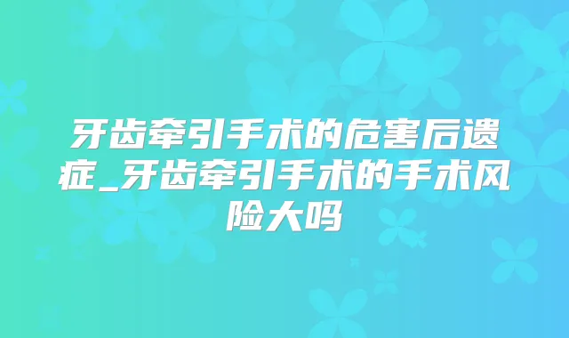 牙齿牵引手术的危害后遗症_牙齿牵引手术的手术风险大吗