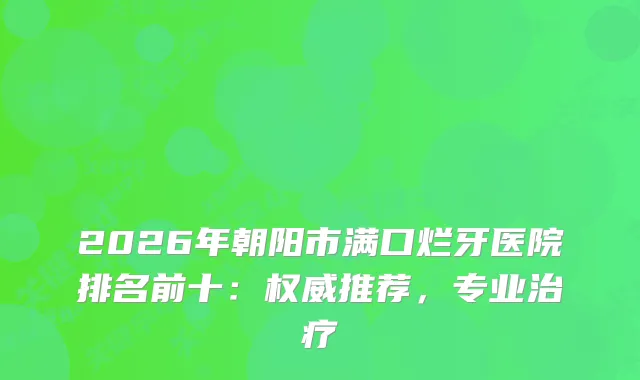 2026年朝阳市满口烂牙医院排名前十：推荐，专业