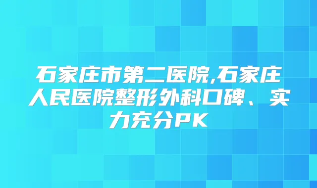 石家庄市第二医院,石家庄人民医院整形外科口碑、实力充分PK