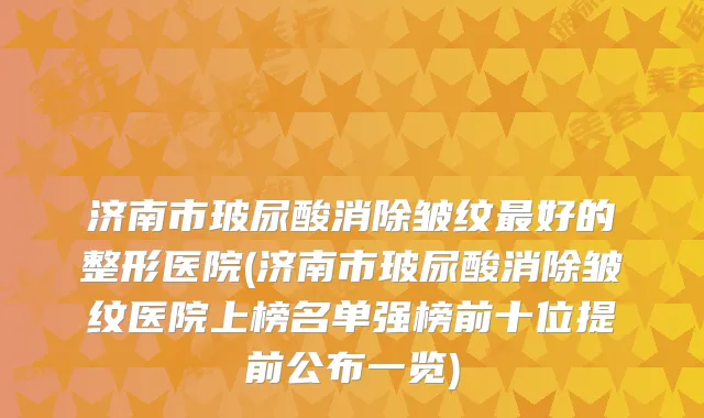 济南市玻尿酸消除皱纹好的整形医院(济南市玻尿酸消除皱纹医院上榜名单强榜前十位提前公布一览)