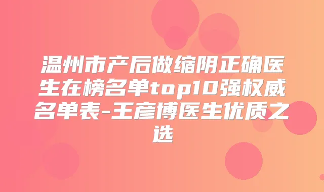 温州市产后做缩阴正确医生在榜名单top10强名单表-王彦博医生优质之选