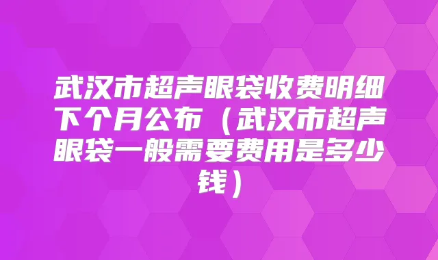 武汉市超声眼袋收费明细下个月公布（武汉市超声眼袋一般需要费用是多少钱）