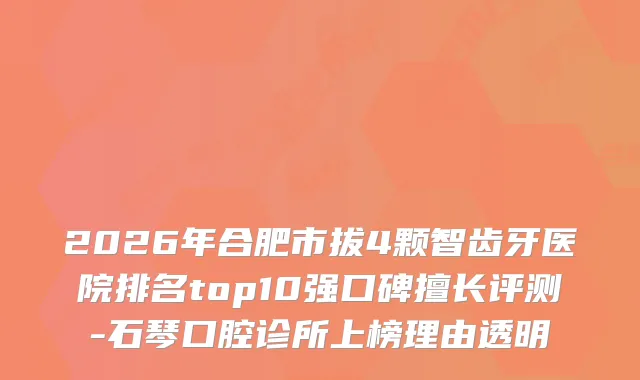 2026年合肥市拔4颗智齿牙医院排名top10强口碑擅长评测-石琴口腔诊所上榜理由透明