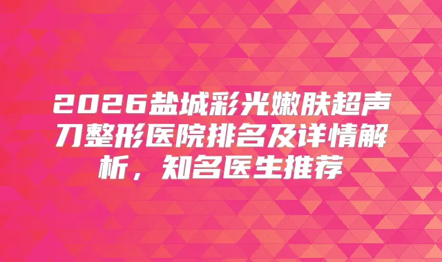 2026盐城彩光嫩肤超声刀整形医院排名及详情解析,知名医生推荐