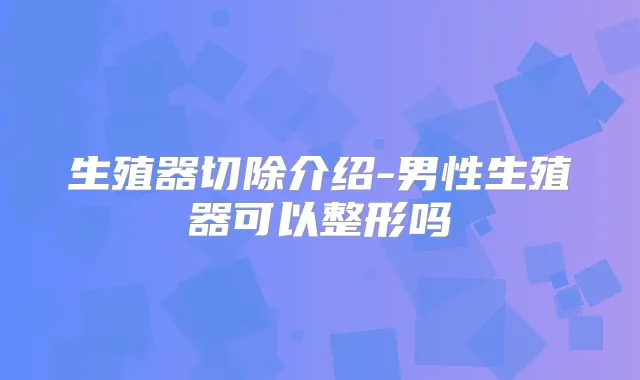 生殖器切除介绍-男性生殖器可以整形吗