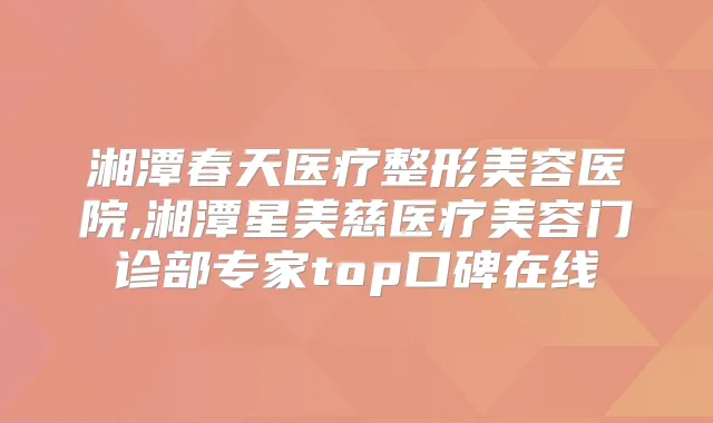 湘潭春天医疗整形美容医院,湘潭星美慈医疗美容门诊部专家top口碑在线