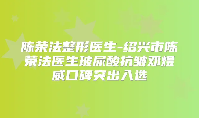 陈荣法整形医生-绍兴市陈荣法医生玻尿酸抗皱邓煜威口碑突出入选