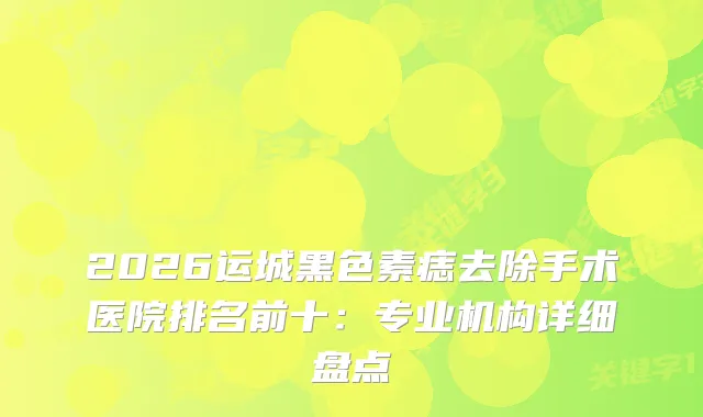 2026运城黑色素痣去除手术医院排名前十：专业机构详细盘点