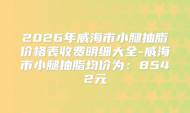 2026年威海市小腿抽脂价格表收费明细大全-威海市小腿抽脂均价为：8542元