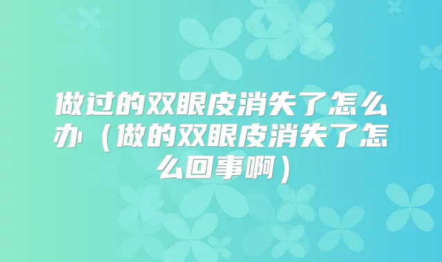 做过的双眼皮消失了怎么办（做的双眼皮消失了怎么回事啊）