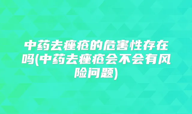 中药去痤疮的危害性存在吗(中药去痤疮会不会有风险问题)