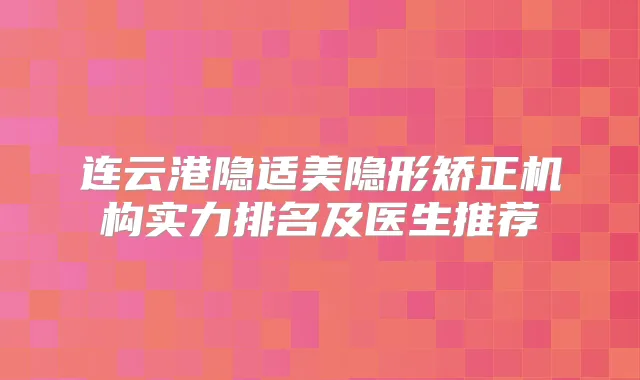连云港隐适美隐形矫正机构实力排名及医生推荐