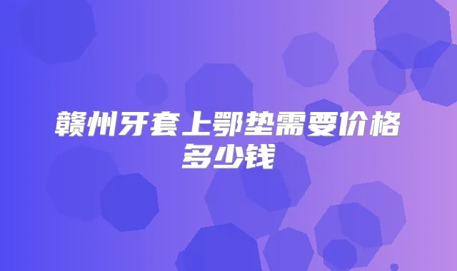 赣州牙套上鄂垫需要价格多少钱