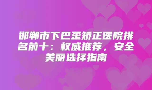 邯郸市下巴歪矫正医院排名前十：推荐，安全美丽选择指南