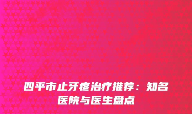 四平市止牙疼推荐：知名医院与医生盘点