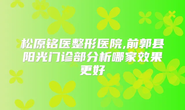 松原铭医整形医院,前郭县阳光门诊部分析哪家效果更好