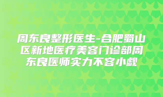 周东良整形医生-合肥蜀山区新地医疗美容门诊部周东良医师实力不容小觑