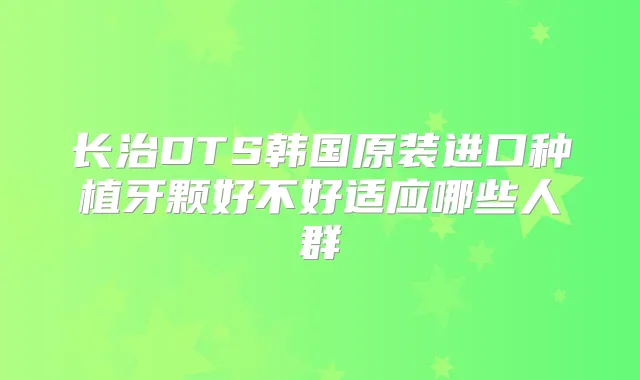 长治DTS韩国原装进口种植牙颗好不好适应哪些人群