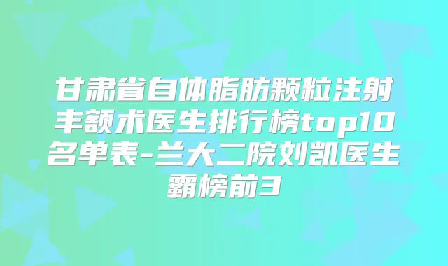 甘肃省自体脂肪颗粒注射丰额术医生排行榜top10名单表-兰大二院刘凯医生霸榜前3