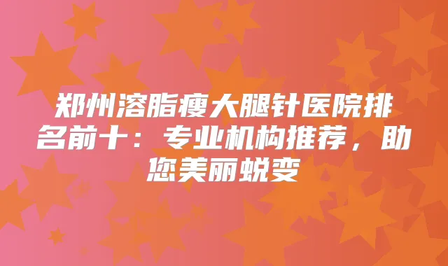郑州溶脂瘦大腿针医院排名前十：专业机构推荐，助您美丽蜕变