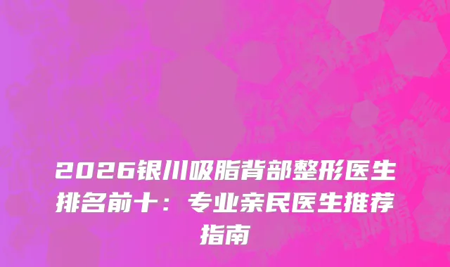 2026银川吸脂背部整形医生排名前十：专业亲民医生推荐指南