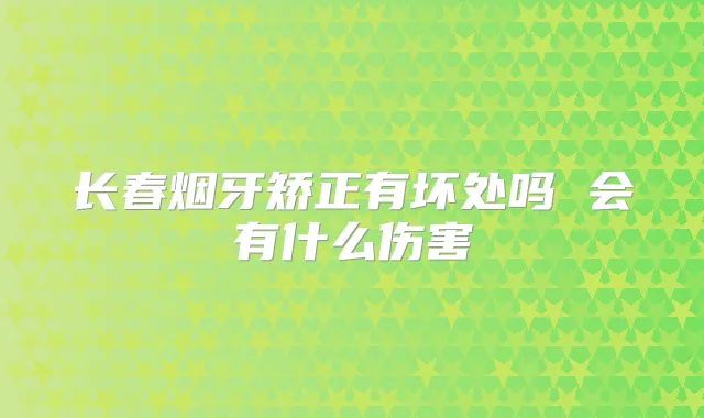 长春烟牙矫正有坏处吗 会有什么伤害