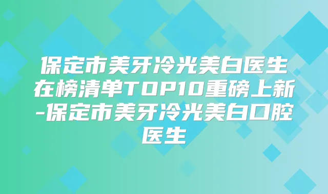 保定市美牙冷光美白医生在榜清单TOP10重磅上新-保定市美牙冷光美白口腔医生