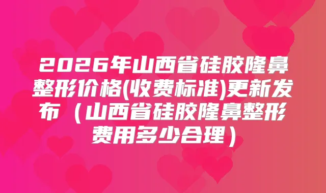 2026年山西省硅胶隆鼻整形价格(收费标准)更新发布（山西省硅胶隆鼻整形费用多少合理）