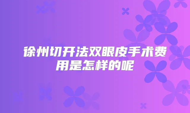 徐州切开法双眼皮手术费用是怎样的呢