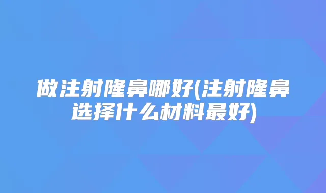 做注射隆鼻哪好(注射隆鼻选择什么材料好)