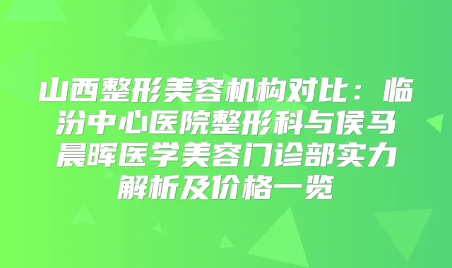 山西整形美容机构对比:临汾中心医院整形科与侯马晨晖医学美容门诊部实力解析及价格一览
