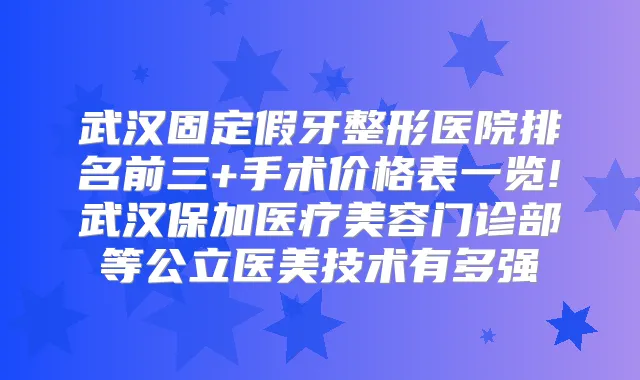 武汉固定假牙整形医院排名前三+手术价格表一览!武汉保加医疗美容门诊部等公立医美技术有多强