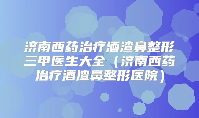 济南西药酒渣鼻整形三甲医生大全(济南西药酒渣鼻整形医院)