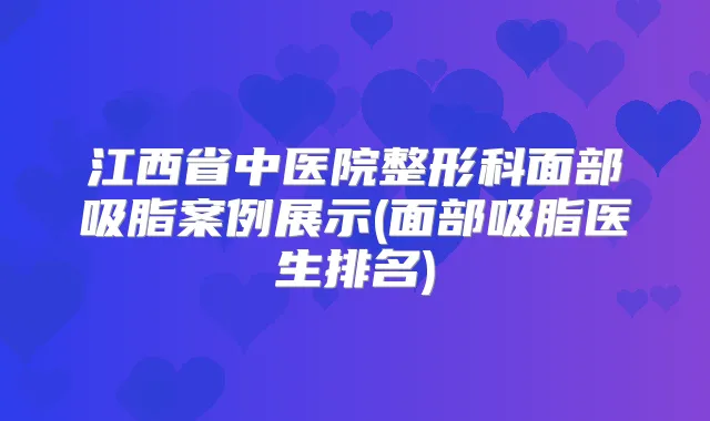 江西省中医院整形科面部吸脂案例展示(面部吸脂医生排名)