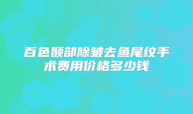 百色颞部除皱去鱼尾纹手术费用价格多少钱