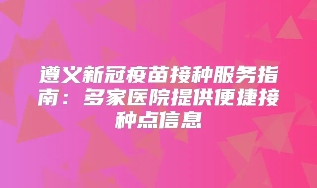 遵义新冠疫苗接种服务指南：多家医院提供便捷接种点信息
