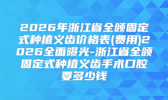 2026年浙江省全颌固定式种植义齿价格表(费用)2026全面曝光-浙江省全颌固定式种植义齿手术口腔要多少钱