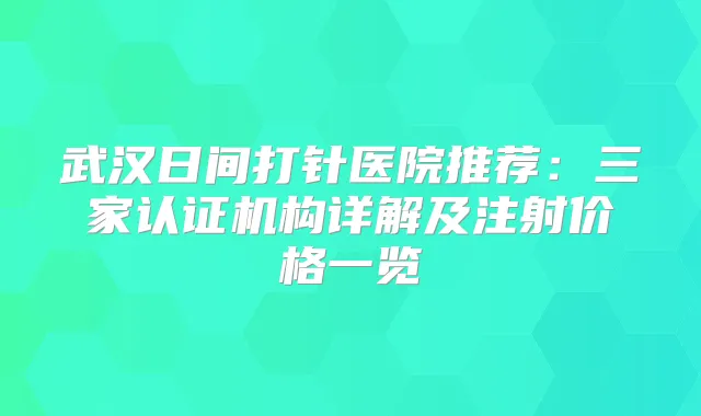 武汉日间打针医院推荐:三家认证机构详解及注射价格一览